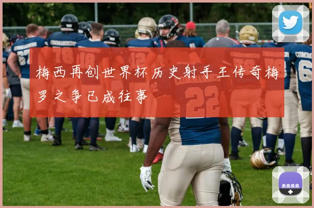梅西再创世界杯历史射手王传奇梅罗之争已成往事