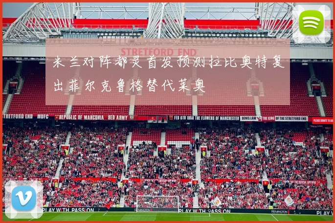 米兰对阵都灵首发预测拉比奥特复出菲尔克鲁格替代莱奥