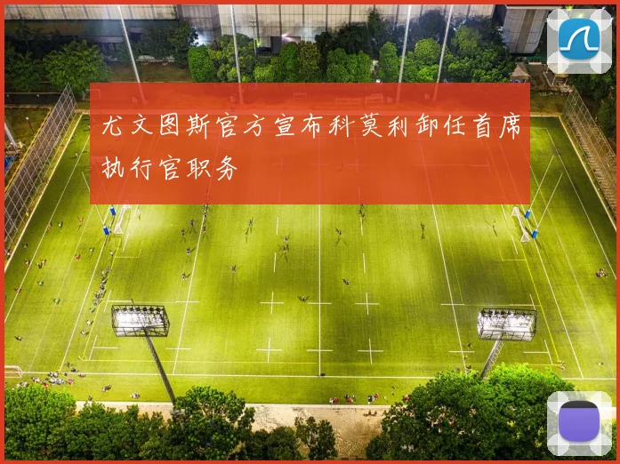 尤文图斯官方宣布科莫利卸任首席执行官职务