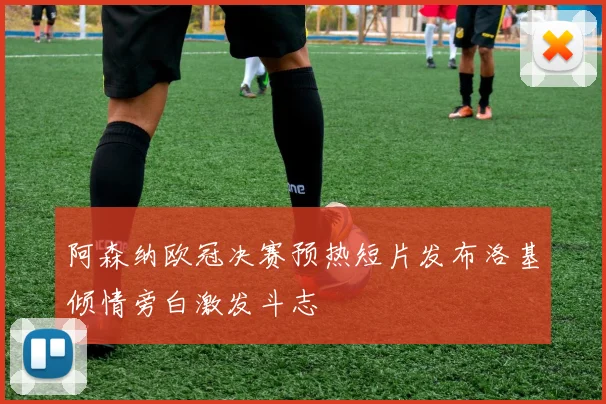 阿森纳欧冠决赛预热短片发布洛基倾情旁白激发斗志