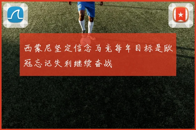 西蒙尼坚定信念马竞每年目标是欧冠忘记失利继续奋战
