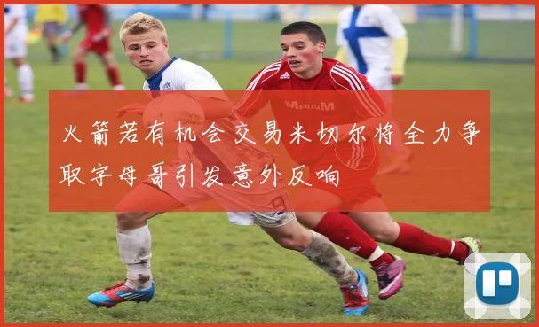 火箭若有机会交易米切尔将全力争取字母哥引发意外反响