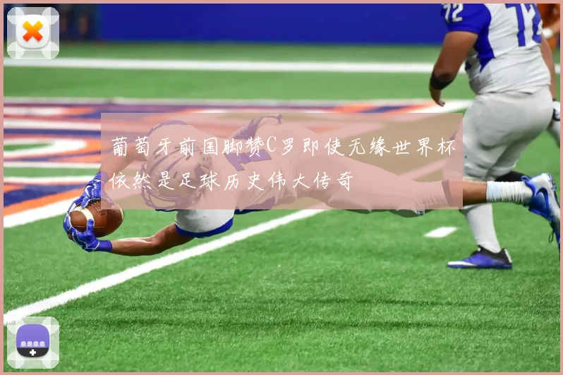 葡萄牙前国脚赞C罗即使无缘世界杯依然是足球历史伟大传奇