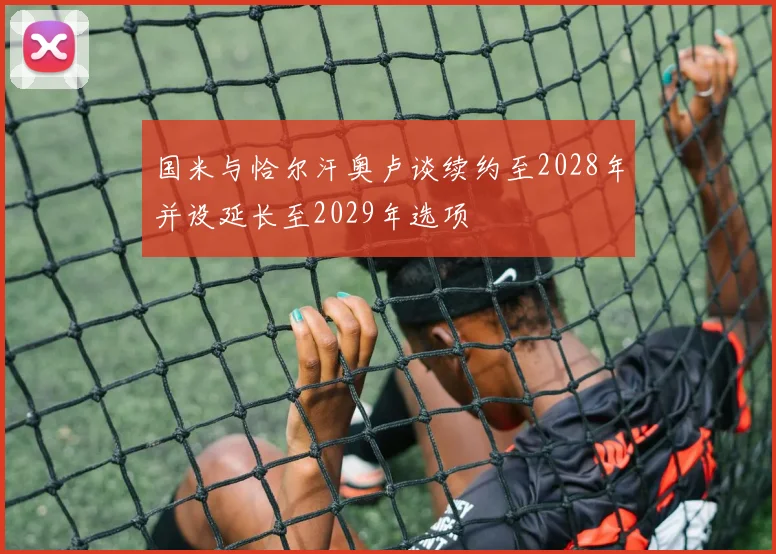 国米与恰尔汗奥卢谈续约至2028年并设延长至2029年选项
