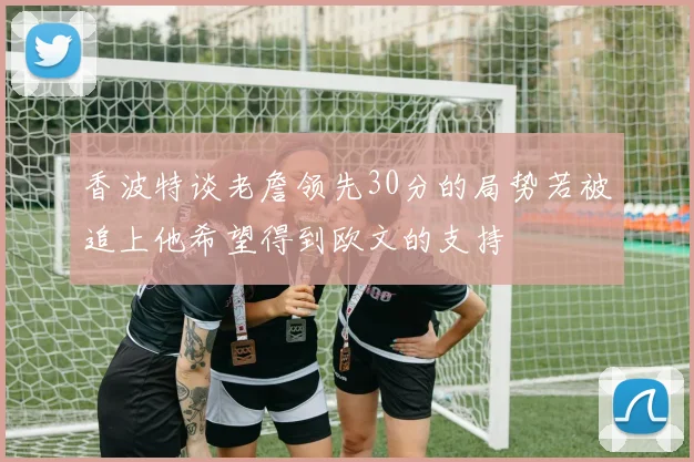 香波特谈老詹领先30分的局势若被追上他希望得到欧文的支持