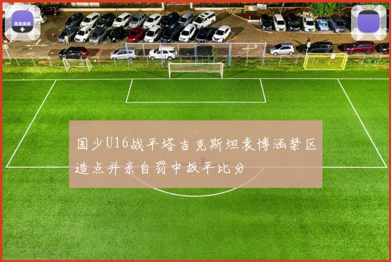 国少U16战平塔吉克斯坦袁博涵禁区造点并亲自罚中扳平比分