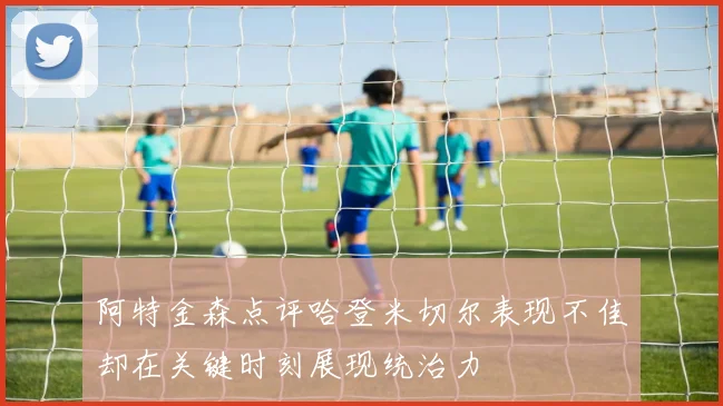 阿特金森点评哈登米切尔表现不佳却在关键时刻展现统治力
