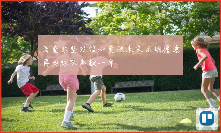 马奎尔坚定信心曼联未来光明愿意再为球队奉献一年