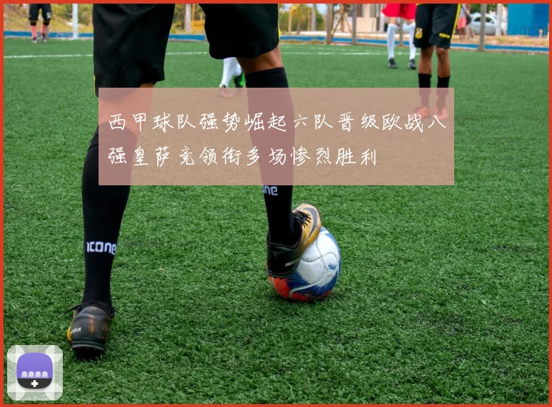 西甲球队强势崛起六队晋级欧战八强皇萨竞领衔多场惨烈胜利