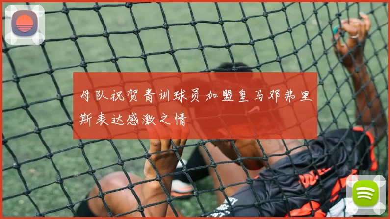 母队祝贺青训球员加盟皇马邓弗里斯表达感激之情