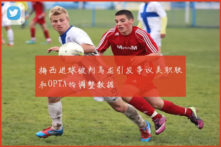 梅西进球被判乌龙引发争议美职联和OPTA均调整数据