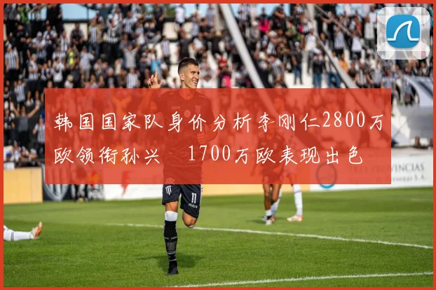 韩国国家队身价分析李刚仁2800万欧领衔孙兴慜1700万欧表现出色