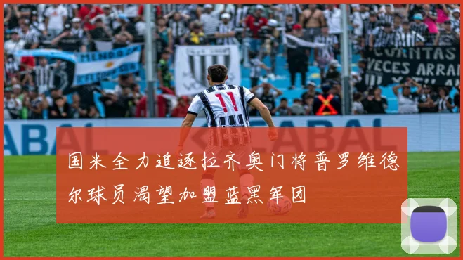 国米全力追逐拉齐奥门将普罗维德尔球员渴望加盟蓝黑军团