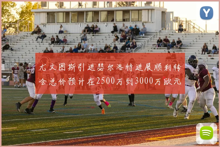尤文图斯引进瑟尔洛特进展顺利转会总价预计在2500万到3000万欧元之间