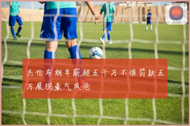 杰伦布朗年薪超五千万不惧罚款五万展现豪气风范