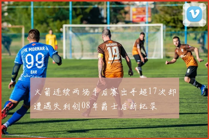 火箭连续两场季后赛出手超17次却遭遇失利创08年爵士后新纪录