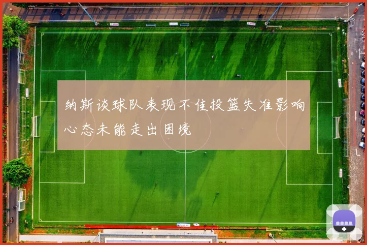 纳斯谈球队表现不佳投篮失准影响心态未能走出困境