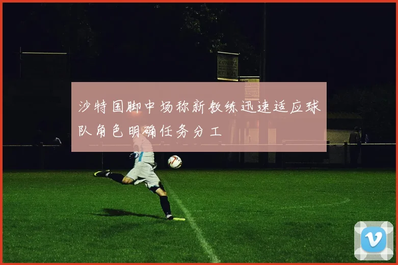 沙特国脚中场称新教练迅速适应球队角色明确任务分工