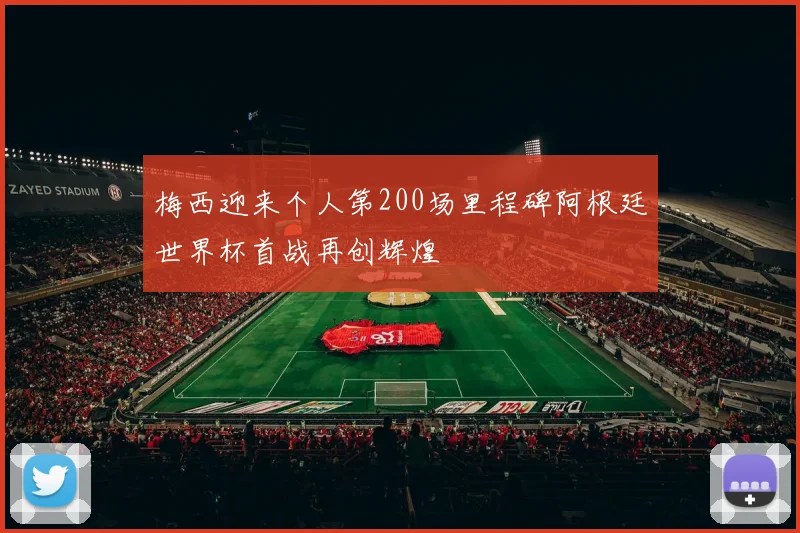 梅西迎来个人第200场里程碑阿根廷世界杯首战再创辉煌