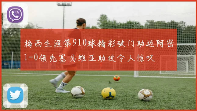 梅西生涯第910球精彩破门助迈阿密1-0领先塞戈维亚助攻令人惊叹