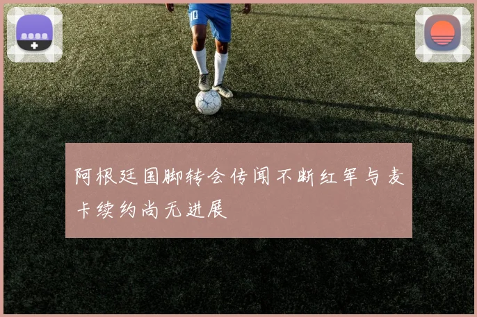 阿根廷国脚转会传闻不断红军与麦卡续约尚无进展